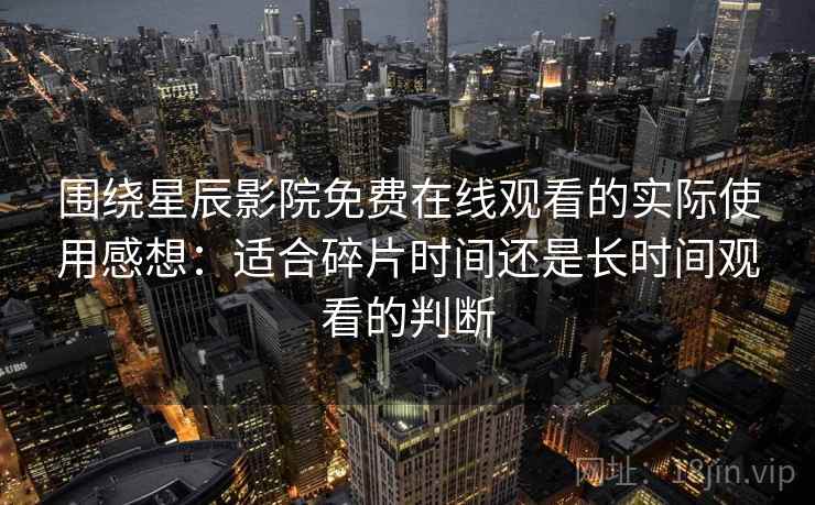 围绕星辰影院免费在线观看的实际使用感想:适合碎片时间还是长时间观看的判断-第2张图片 围绕星辰影院免费在线观看的实际使用感想:适合碎片时间还是长时间观看的判断-第2张图片