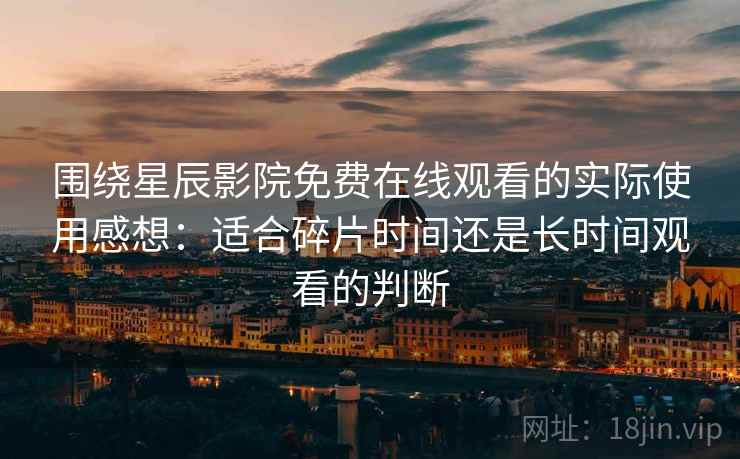 围绕星辰影院免费在线观看的实际使用感想:适合碎片时间还是长时间观看的判断-第1张图片 围绕星辰影院免费在线观看的实际使用感想:适合碎片时间还是长时间观看的判断-第1张图片