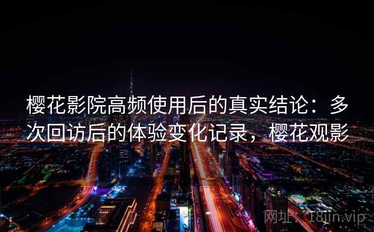 樱花影院高频使用后的真实结论：多次回访后的体验变化记录，樱花观影-第2张图片