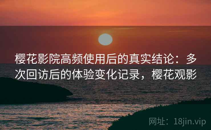 樱花影院高频使用后的真实结论：多次回访后的体验变化记录，樱花观影-第1张图片