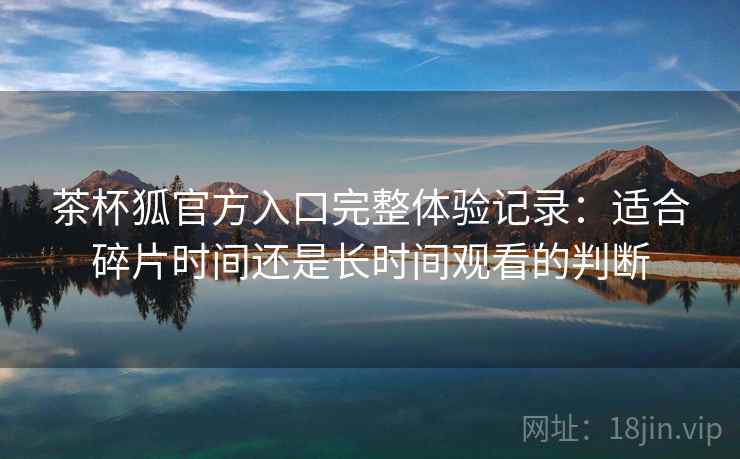 茶杯狐官方入口完整体验记录:适合碎片时间还是长时间观看的判断-第2张图片 茶杯狐官方入口完整体验记录:适合碎片时间还是长时间观看的判断-第2张图片